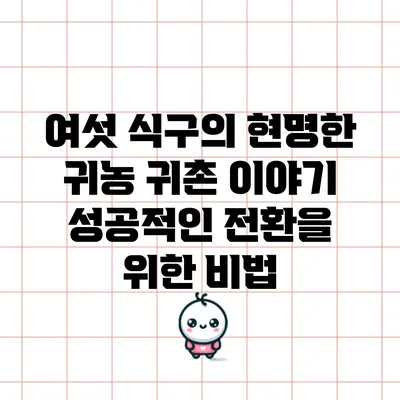 여섯 식구의 현명한 귀농 귀촌 이야기: 성공적인 전환을 위한 비법