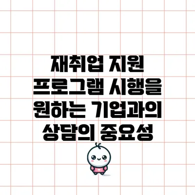 재취업 지원 프로그램 시행을 원하는 기업과의 상담의 중요성