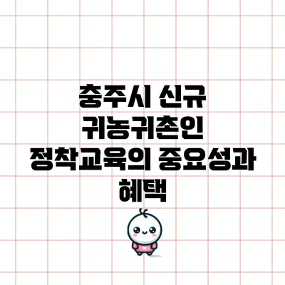 충주시 신규 귀농귀촌인 정착교육의 중요성과 혜택