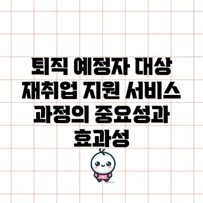 퇴직 예정자 대상 재취업 지원 서비스 과정의 중요성과 효과성