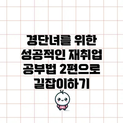 경단녀를 위한 성공적인 재취업 공부법: 2편으로 길잡이하기