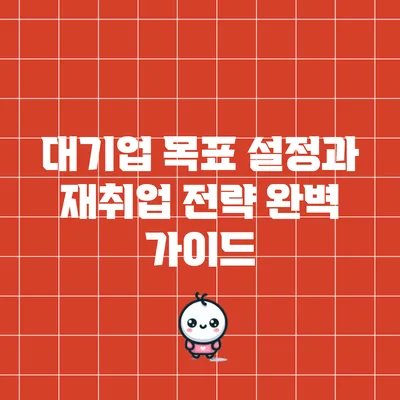 대기업 목표 설정과 재취업 전략 완벽 가이드