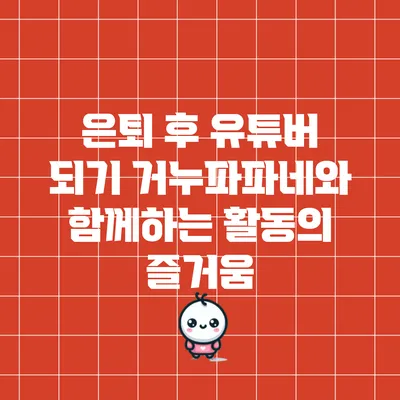 은퇴 후 유튜버 되기: 거누파파네와 함께하는 활동의 즐거움