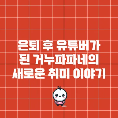 은퇴 후 유튜버가 된 거누파파네의 새로운 취미 이야기