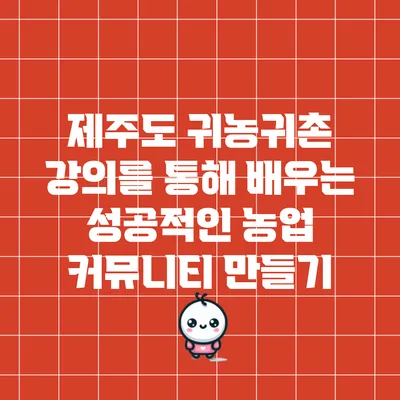 제주도 귀농귀촌 강의를 통해 배우는 성공적인 농업 커뮤니티 만들기