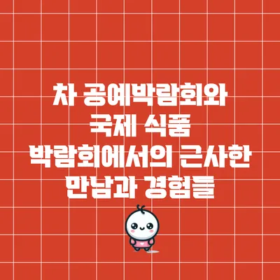 차 공예박람회와 국제 식품 박람회에서의 근사한 만남과 경험들