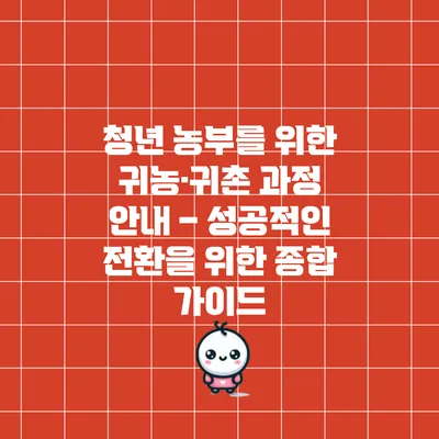 청년 농부를 위한 귀농·귀촌 과정 안내 – 성공적인 전환을 위한 종합 가이드