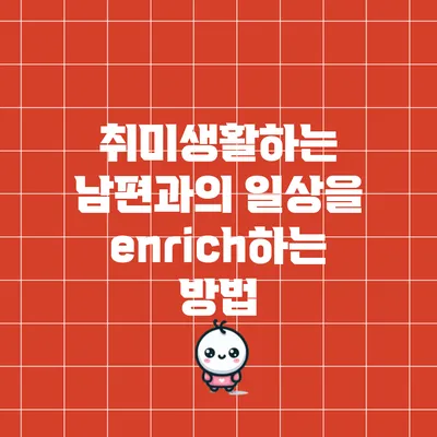 취미생활하는 남편과의 일상을 enrich하는 방법