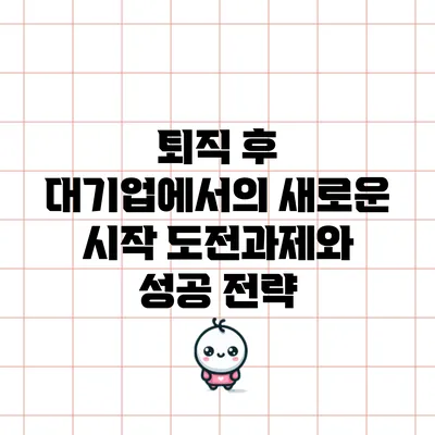 퇴직 후 대기업에서의 새로운 시작: 도전과제와 성공 전략