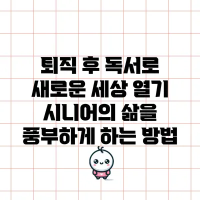 퇴직 후 독서로 새로운 세상 열기: 시니어의 삶을 풍부하게 하는 방법