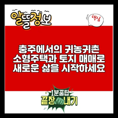 충주에서의 귀농귀촌: 소형주택과 토지 매매로 새로운 삶을 시작하세요