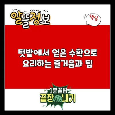 텃밭에서 얻은 수확으로 요리하는 즐거움과 팁